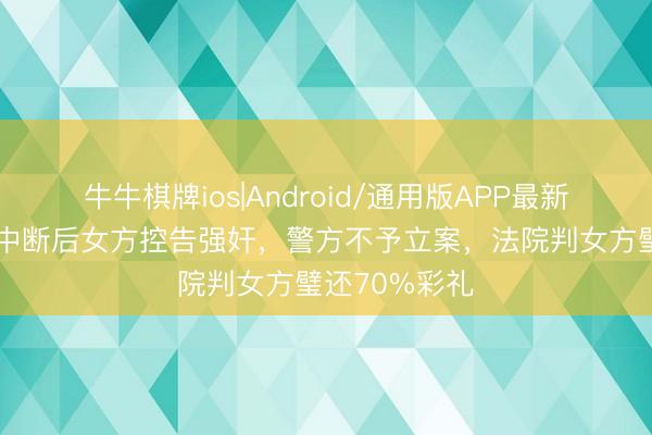 牛牛棋牌ios|Android/通用版APP最新版 婚约履行中断后女方控告强奸，警方不予立案，法院判女方璧还70%彩礼