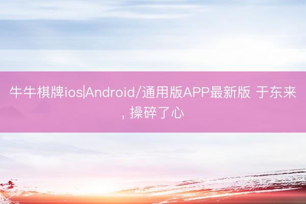 牛牛棋牌ios|Android/通用版APP最新版 于东来， 操碎了心