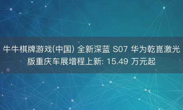 牛牛棋牌游戏(中国) 全新深蓝 S07 华为乾崑激光版重庆车展增程上新: 15.49 万元起
