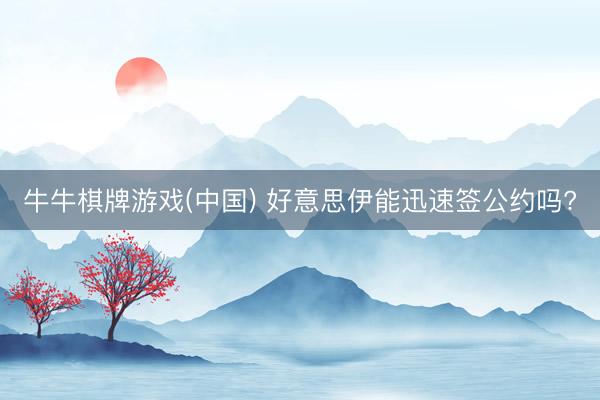 牛牛棋牌游戏(中国) 好意思伊能迅速签公约吗?
