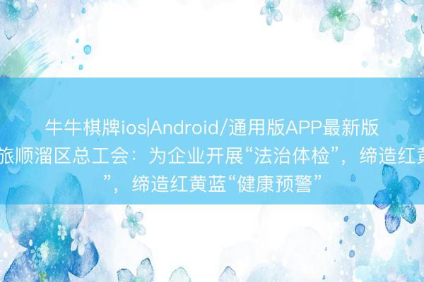 牛牛棋牌ios|Android/通用版APP最新版 辽宁省大连市旅顺溜区总工会：为企业开展“法治体检”，缔造红黄蓝“健康预警”