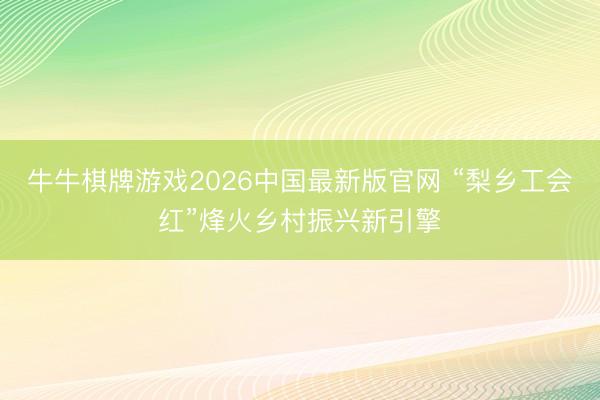 牛牛棋牌游戏2026中国最新版官网 “梨乡工会红”烽火乡村振兴新引擎