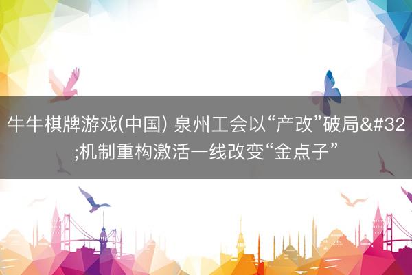 牛牛棋牌游戏(中国) 泉州工会以“产改”破局 机制重构激活一线改变“金点子”