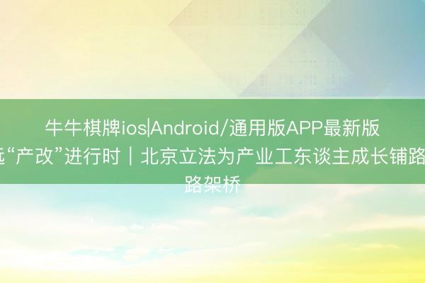 牛牛棋牌ios|Android/通用版APP最新版 深远“产改”进行时｜北京立法为产业工东谈主成长铺路架桥