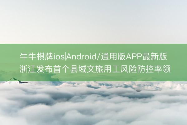 牛牛棋牌ios|Android/通用版APP最新版 浙江发布首个县域文旅用工风险防控率领