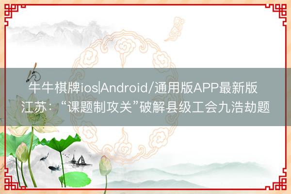 牛牛棋牌ios|Android/通用版APP最新版 江苏：“课题制攻关”破解县级工会九浩劫题