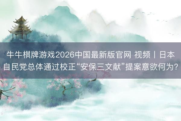 牛牛棋牌游戏2026中国最新版官网 视频丨日本自民党总体通过校正“安保三文献”提案意欲何为？