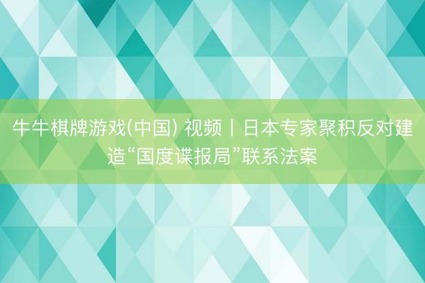 牛牛棋牌游戏(中国) 视频丨日本专家聚积反对建造“国度谍报局”联系法案