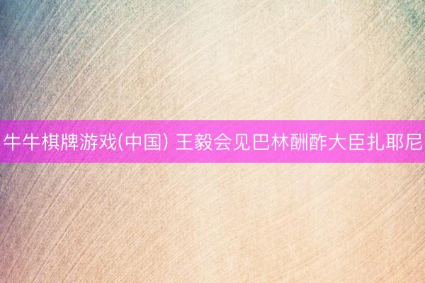 牛牛棋牌游戏(中国) 王毅会见巴林酬酢大臣扎耶尼