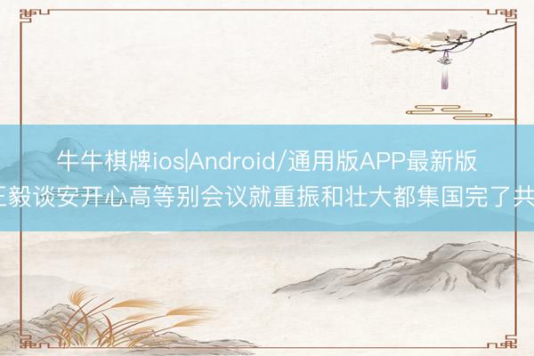 牛牛棋牌ios|Android/通用版APP最新版 王毅谈安开心高等别会议就重振和壮大都集国完了共鸣