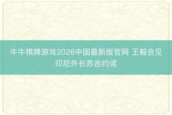 牛牛棋牌游戏2026中国最新版官网 王毅会见印尼外长苏吉约诺