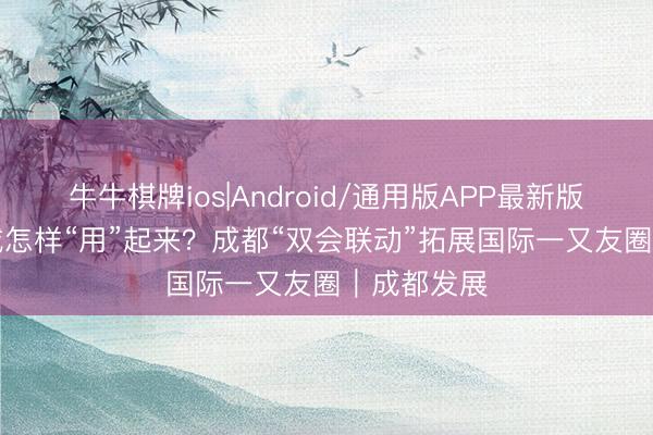 牛牛棋牌ios|Android/通用版APP最新版 254个友城怎样“用”起来？成都“双会联动”拓展国际一又友圈｜成都发展