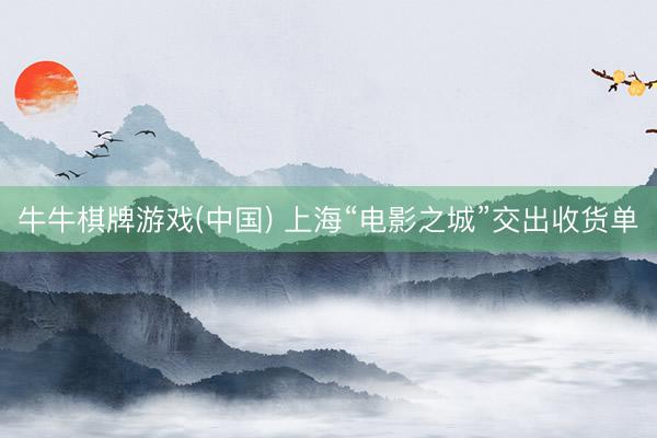 牛牛棋牌游戏(中国) 上海“电影之城”交出收货单