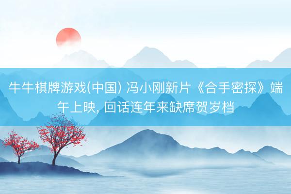 牛牛棋牌游戏(中国) 冯小刚新片《合手密探》端午上映， 回话连年来缺席贺岁档