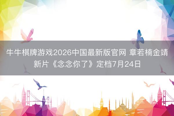 牛牛棋牌游戏2026中国最新版官网 章若楠金靖新片《念念你了》定档7月24日