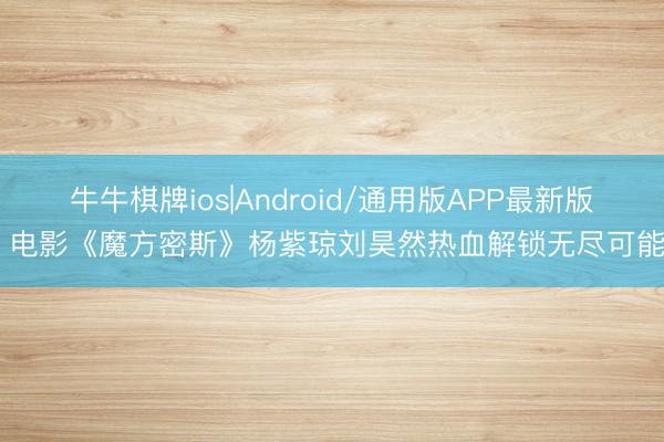 牛牛棋牌ios|Android/通用版APP最新版 电影《魔方密斯》杨紫琼刘昊然热血解锁无尽可能