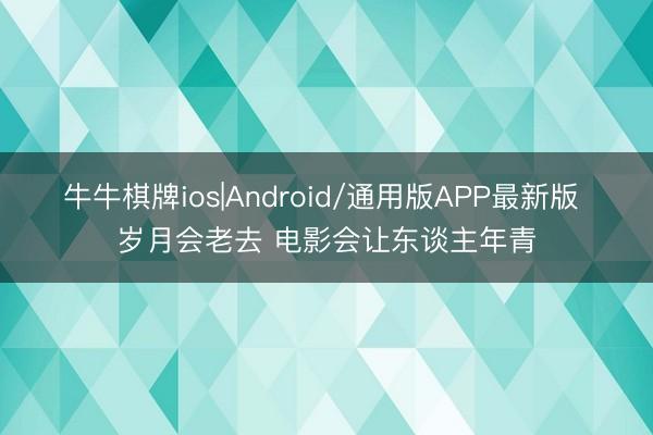 牛牛棋牌ios|Android/通用版APP最新版 岁月会老去 电影会让东谈主年青