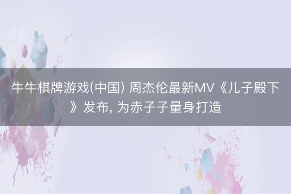 牛牛棋牌游戏(中国) 周杰伦最新MV《儿子殿下》发布， 为赤子子量身打造