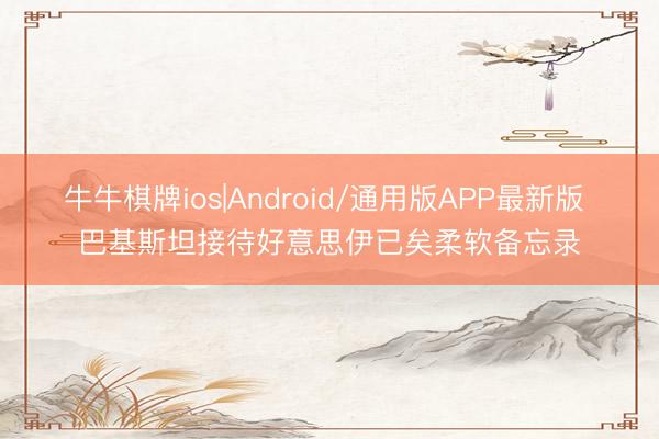 牛牛棋牌ios|Android/通用版APP最新版 巴基斯坦接待好意思伊已矣柔软备忘录