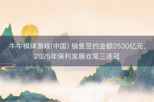牛牛棋牌游戏(中国) 销售签约金额2530亿元，2025年保利发展收尾三连冠
