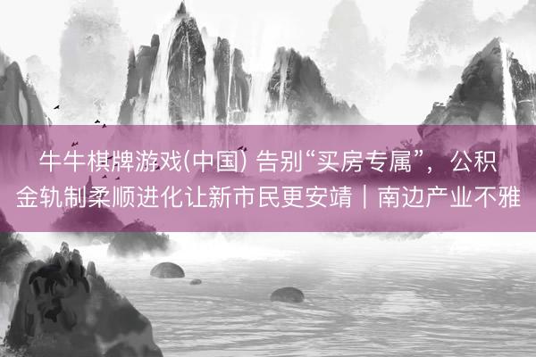 牛牛棋牌游戏(中国) 告别“买房专属”，公积金轨制柔顺进化让新市民更安靖｜南边产业不雅