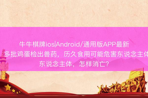 牛牛棋牌ios|Android/通用版APP最新版 再次曝光：多批鸡蛋检出兽药，历久食用可能危害东说念主体，怎样消亡？
