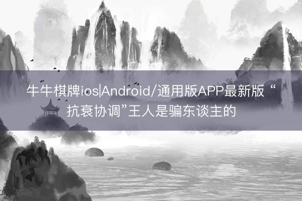 牛牛棋牌ios|Android/通用版APP最新版 “抗衰协调”王人是骗东谈主的