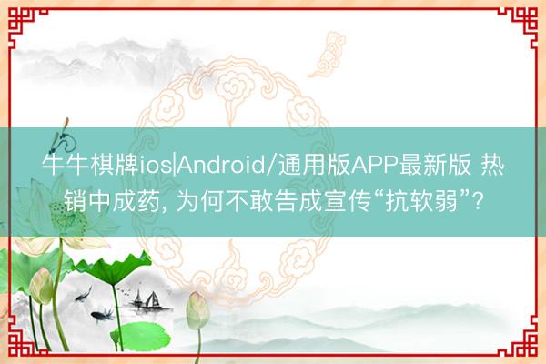 牛牛棋牌ios|Android/通用版APP最新版 热销中成药， 为何不敢告成宣传“抗软弱”?