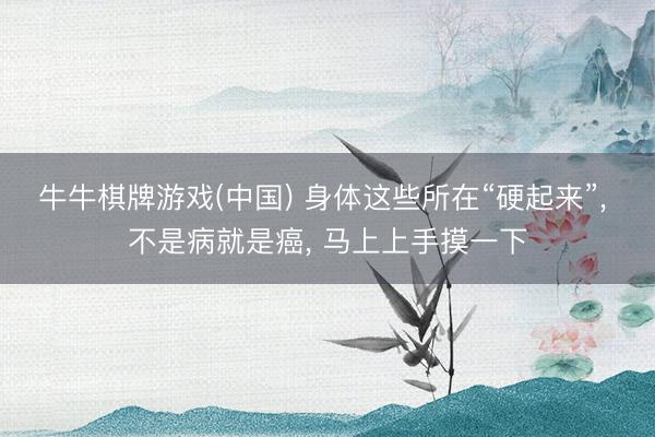 牛牛棋牌游戏(中国) 身体这些所在“硬起来”， 不是病就是癌， 马上上手摸一下