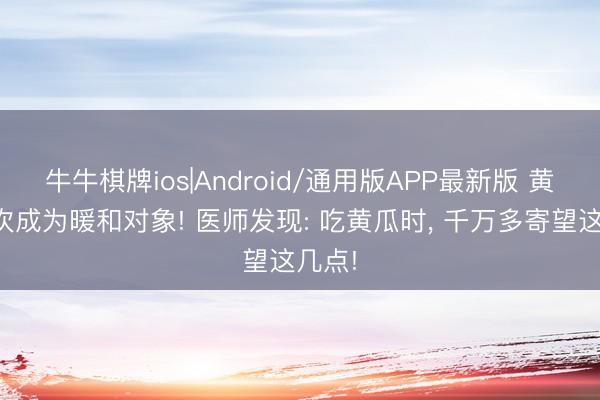 牛牛棋牌ios|Android/通用版APP最新版 黄瓜再次成为暖和对象! 医师发现: 吃黄瓜时， 千万多寄望这几点!