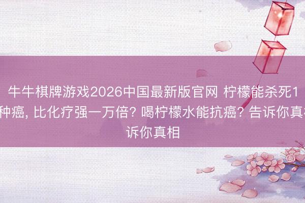牛牛棋牌游戏2026中国最新版官网 柠檬能杀死12种癌， 比化疗强一万倍? 喝柠檬水能抗癌? 告诉你真相