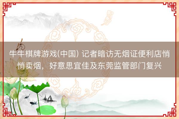 牛牛棋牌游戏(中国) 记者暗访无烟证便利店悄悄卖烟，好意思宜佳及东莞监管部门复兴