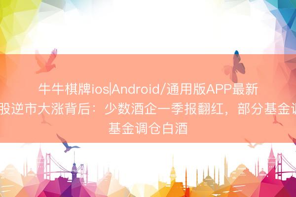 牛牛棋牌ios|Android/通用版APP最新版 白酒股逆市大涨背后：少数酒企一季报翻红，部分基金调仓白酒