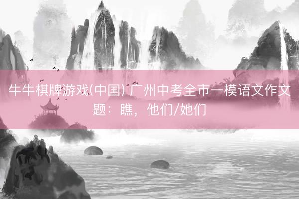 牛牛棋牌游戏(中国) 广州中考全市一模语文作文题：瞧，他们/她们