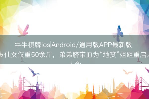 牛牛棋牌ios|Android/通用版APP最新版 15岁仙女仅重50余斤，弟弟脐带血为“地贫”姐姐重启人命