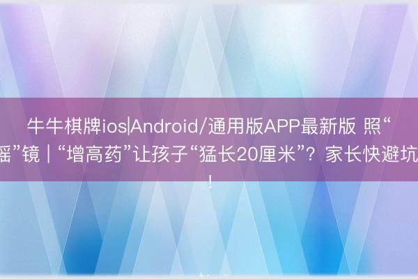 牛牛棋牌ios|Android/通用版APP最新版 照“谣”镜 | “增高药”让孩子“猛长20厘米”？家长快避坑！