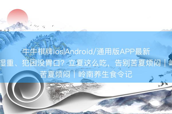 牛牛棋牌ios|Android/通用版APP最新版 春尽夏生潮湿重、犯困没胃口？立夏这么吃，告别苦夏烦闷｜岭南养生食令记