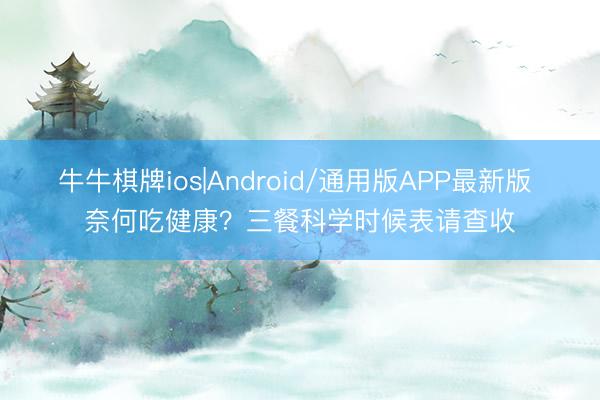 牛牛棋牌ios|Android/通用版APP最新版 奈何吃健康？三餐科学时候表请查收