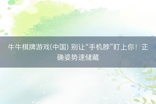 牛牛棋牌游戏(中国) 别让“手机脖”盯上你！正确姿势速储藏