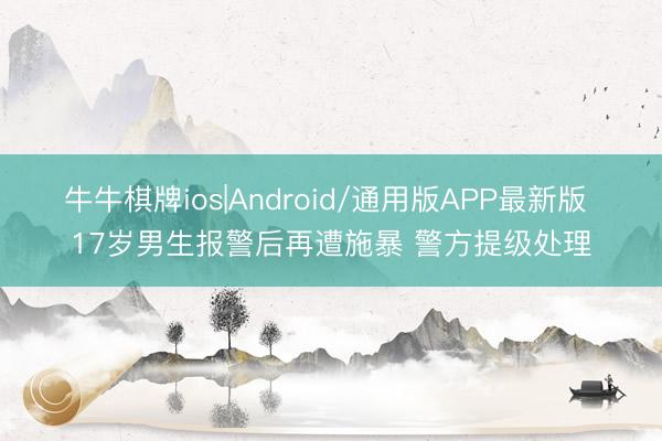 牛牛棋牌ios|Android/通用版APP最新版 17岁男生报警后再遭施暴 警方提级处理