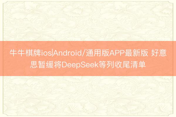 牛牛棋牌ios|Android/通用版APP最新版 好意思暂缓将DeepSeek等列收尾清单