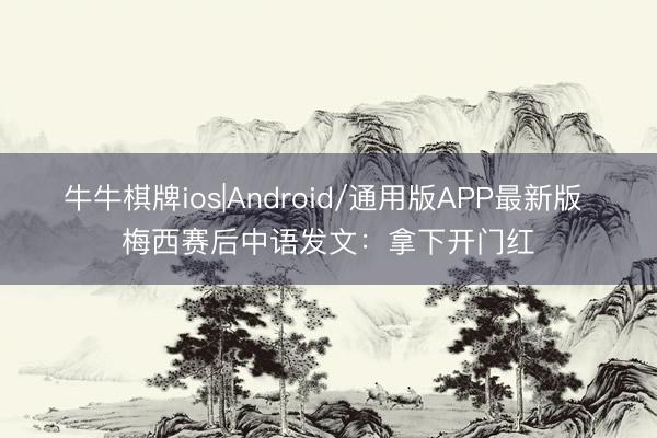 牛牛棋牌ios|Android/通用版APP最新版 梅西赛后中语发文：拿下开门红