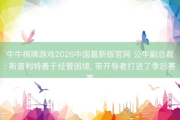 牛牛棋牌游戏2026中国最新版官网 公牛副总裁: 斯普利特善于经管困境, 带开导者打进了季后赛