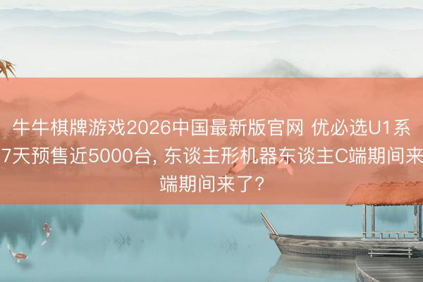 牛牛棋牌游戏2026中国最新版官网 优必选U1系列17天预售近5000台， 东谈主形机器东谈主C端期间来了?
