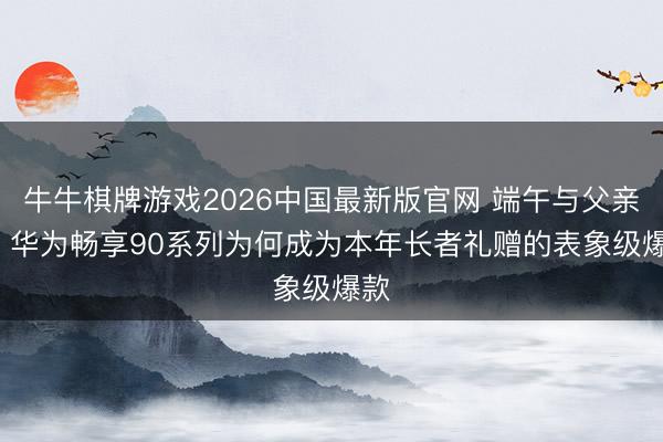 牛牛棋牌游戏2026中国最新版官网 端午与父亲节， 华为畅享90系列为何成为本年长者礼赠的表象级爆款